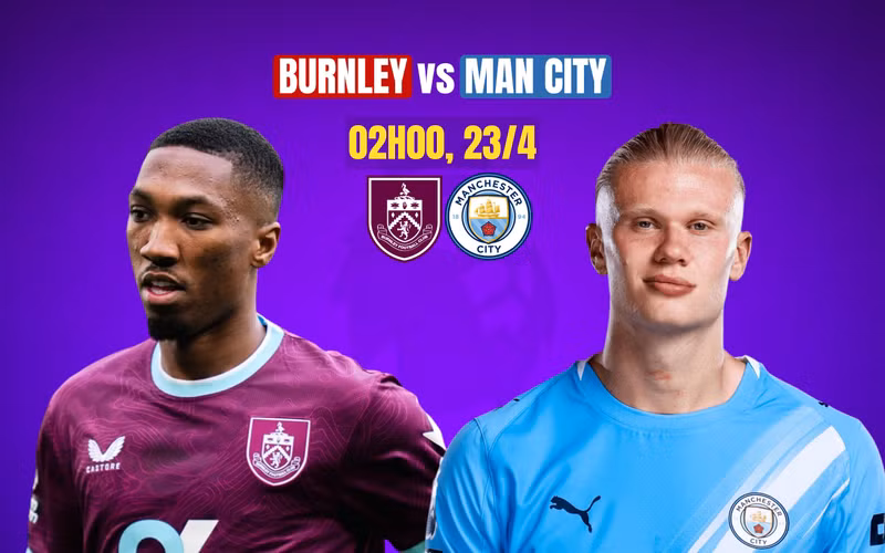 Nhận định Burnley vs Man City, 2h00 ngày 23/4: Đánh chiếm ngôi đầu