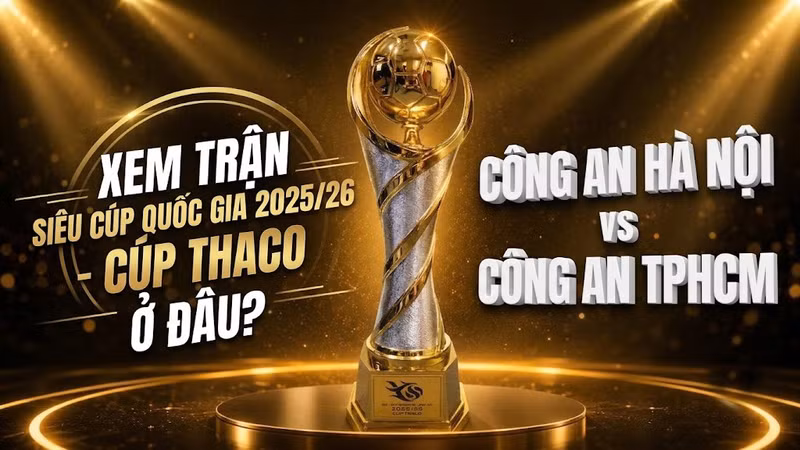 Xem trận Siêu cúp Quốc gia 2025/26 - Cúp THACO giữa Công an Hà Nội và Công an TPHCM ở đâu?